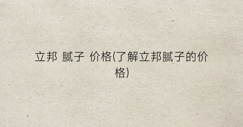 立邦 腻子 价格(了解立邦腻子的价格)